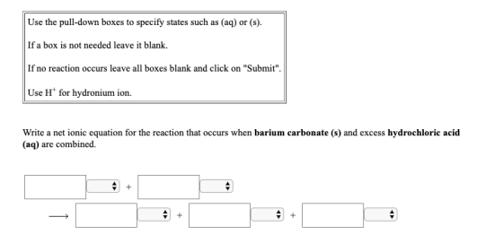 Use the pull-down boxes to specify states such as (aq) or (s). If a box is not needed leave it blank. If no reaction occurs l