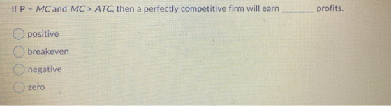 If P = MC and MC > ATC, then a perfectly competitive firm will earn profits. positive breakeven negative zero