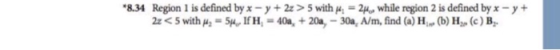 .834 Region l is defined by x-y+2z > 5 with μ.-Yvwhile region 2 is defined by x-yt 2Ζ < 5 with μ.-Sp, ifH, = 404, +20»,-30a, A/m, find (a) H, (b) Ha, (c)