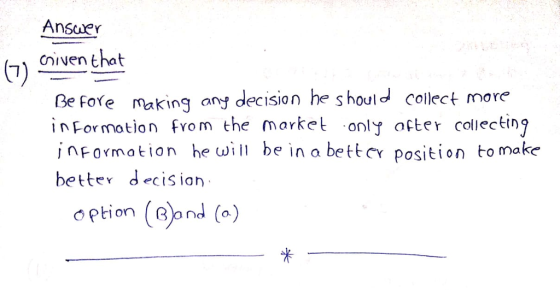 Ansuer civen that 7) Be Fore making any decision he s hould collect more İnfor motion from the market .only after collecting inFormation he will be in a bettCY position to make better decision option (Bond (o) 米