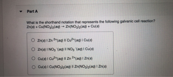 Part A What is the shorthand notation that represents the following galvanic cell reaction? Zn(s) + Cu(NO3)2(aq) Zn(NO3)2(aq)