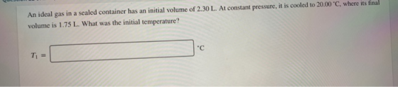 An ideal gas in a sealed container has an initial volume of 2.30 L. At constant pressure, it is cooled to 20.00 C, where its