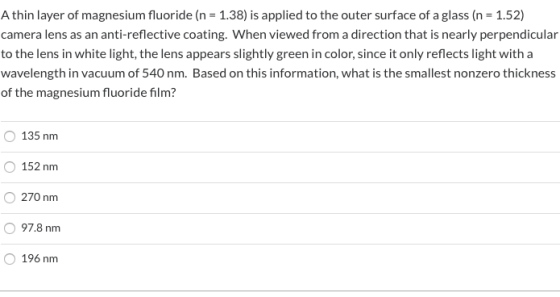 Athin layer of magnesium fluoride (n = 1.38) is applied to the outer surface of a glass (n = 1.52) camera lens as an anti-ref