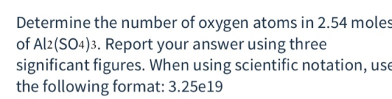 Determine the number of oxygen atoms in 2.54 moles of Al2(SO4)3. Report your answer using three significant figures. When usi