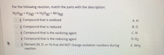 Α. Η For the following reaction, match the parts with the description: N20(g) + H2(g) → H2O(g) + NH3(g) Compound that is oxid