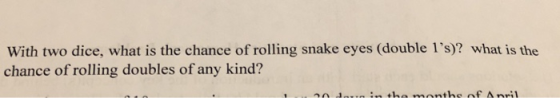 With two dice, what is the chance of rolling snake eyes (double ls)? what is the chance of rolling doubles of any kind? ..:b
