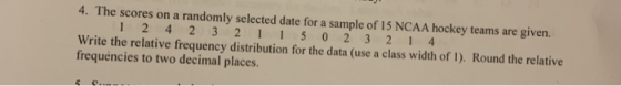 4. The scores on a randomly selected date for a sample of 15 NCAA hockey teams are given. 1 2 4 2 3 2 1 1 5 0 2 3 2 1 4 Write