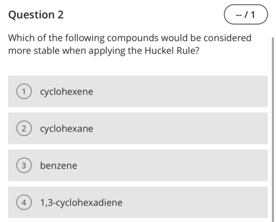 Question 2 -- / 1 Which of the following compounds would be considered more stable when applying the Huckel Rule? (1) cyclohe