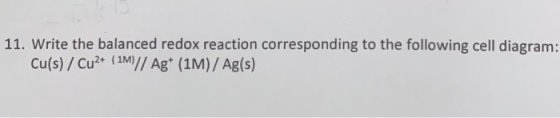 11. Write the balanced redox reaction corresponding to the following cell diagram: Cu(s) / Cu2+ ( 1M) || Ag+ (1M) / Ag(s)