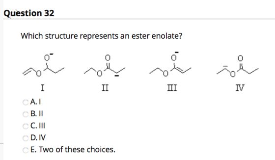 Question 32 Which structure represents an ester enolate? 09 I ΠΙ IV II A.1 B. II C. III D. IV E. Two of these choices.