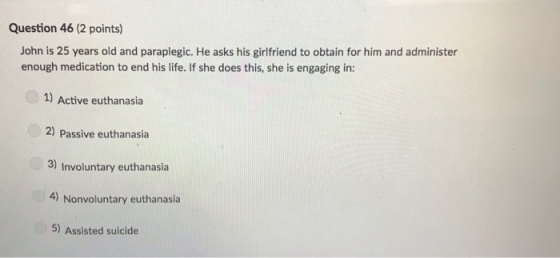 Question 46 (2 points) John is 25 years old and paraplegic. He asks his girlfriend to obtain for him and administer enough me