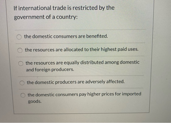 If international trade is restricted by the government of a country: the domestic consumers are benefited. the resources are