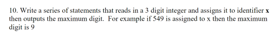 10. Write a series of statements that reads in a 3 digit integer and assigns it to identifier x then outputs the maximum digi