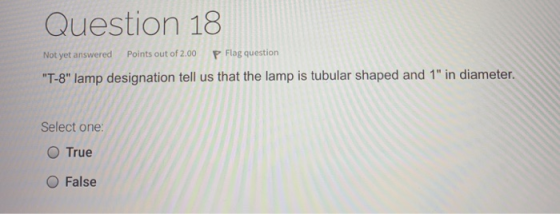 Question 18 Not yet answered Points out of 2.00 P Flag question T-8 lamp designation tell us that the lamp is tubular shape