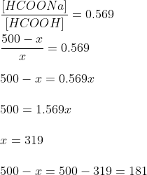 \\ \: \\ \: \dfrac {[HCOONa]}{[HCOOH]}=0.569 \\ \: \\ \: \dfrac {500-x}{x}=0.569 \\ \: \\ \: 500-x=0.569x \\ \: \\ \: 500 = 1.569x \\ \: \\ \: x = 319 \\ \: \\ \: 500-x = 500-319= 181