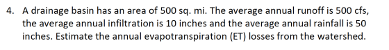 4. A drainage basin has an area of 500 sq. mi. The average annual runoff is 500 cfs, the average annual infiltration is 10 in