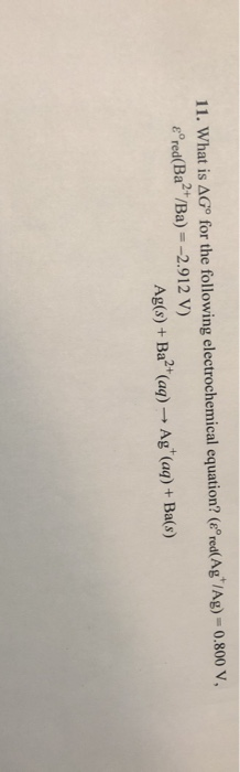 11. What is AGº for the following electrochemical equation? (ered(Ag /Ag) - 0.800 V, & red(Ba²+/Ba) = -2.912 V) Ag(s) + Ba²+(