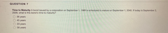 QUESTION 7 scheduled to mature on September 1, 2045. If today is September 2, Time to Maturity A bond issued by a corporation