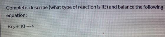Complete, describe (what type of reaction is it?) and balance the following equation: Br2 + KI--->