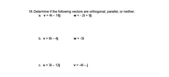 18. Determine if the following vectors are orthogonal, parallel, or neither. a. v = 4i – 18j w = - 2i + 9j b. v = 6i – 4j W =