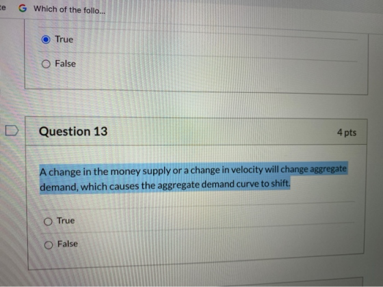 te G Which of the follo... True O False Question 13 4 pts A change in the money supply or a change in velocity will change ag