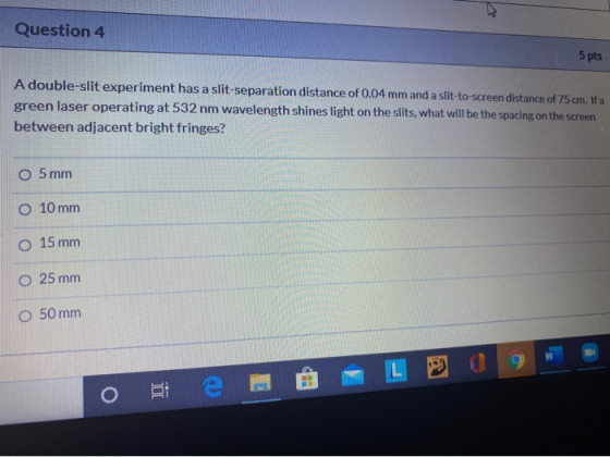 Question 4 5 pts A double-slit experiment has a slit-separation distance of 0.04 mm and a slit-to-screen distance of 75 cm. I