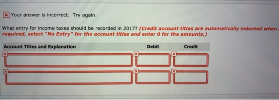 x Your answer is incorrect. Try again. What entry for income taxes should be recorded in 2017? (Credit account titles are aut