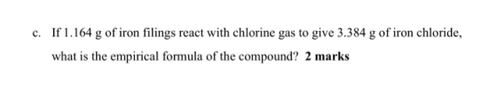 c. If 1.164 g of iron filings react with chlorine gas to give 3.384 g of iron chloride, what is the empirical formula of the