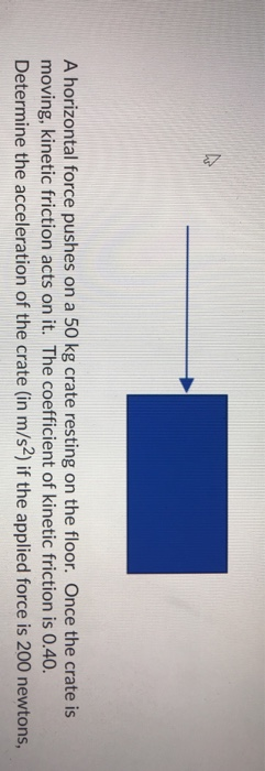 A horizontal force pushes on a 50 kg crate resting on the floor. Once the crate is moving, kinetic friction acts on it. The c