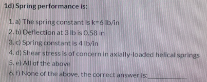 1d) Spring performance is: 1. a) The spring constant is k=6 lb/in 2.b) Deflection at 3 lb is 0.58 in 3.) Spring constant is 4