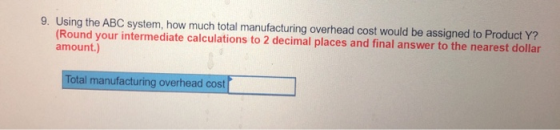9. Using the ABC system, how much total manufacturing overhead cost would be assigned to Product Y? (Round your intermediate