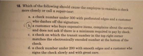 18. Which of the following should cause the employee to examine a check more closely or call a supervisor: a. a check number