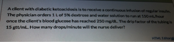 A client with diabetic ketoacidosis is to receive a continuous infusion of regular insulin. The physician orders 1 L of 5% de