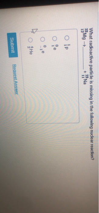 What radioactive particle is missing in the following nuclear reaction? 2 Mg → + 33 Na ор o le Oue o Не Submit Request Answer