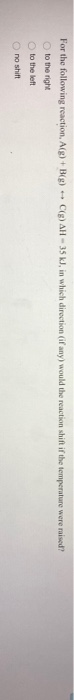 For the following reaction. A g) + Bg) - C(g) AH - 35 kJ, in which direction (if any) would the reaction shift if the tempera