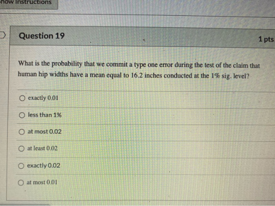 how instructions Question 19 1 pts What is the probability that we commit a type one error during the test of the claim that