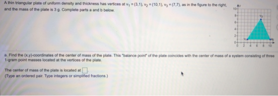 Athin triangular plate of uniform density and thickness has vertices at v1 = (3.1), V2 = (10,1), V3 = (7.7), as in the figure