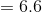 = 6.6