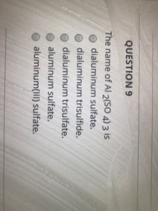 QUESTION 9 The name of Al 2(50 4) 3 is dialuminum sulfate. dialuminum trisulfide. dialuminum trisulfate. aluminum sulfate. al