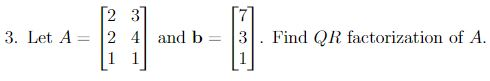 2 3 3. Let A = 2 4 and b = 3 . Find QR factorization of A. (1 1