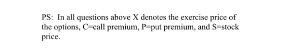PS: In all questions above X denotes the exercise price of the options, C=call premium, P=put premium, and S=stock price.