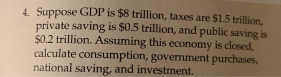 4 Suppose GDP is $8 trillion, taxes are $1.5 trillion, private saving is $0.5 trillion, and public saving is $0.2 trillion. A