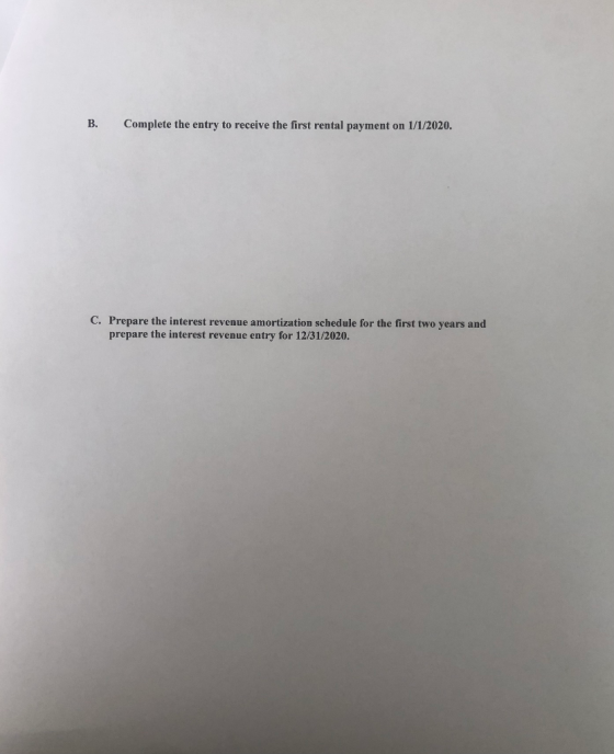 B. Complete the entry to receive the first rental payment on 1/1/2020. C. Prepare the interest revenue amortization schedule