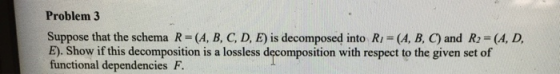 Problem 3 Suppose that the schema R=(A, B, C, D, E) is decomposed into R/ - (A, B, C) and R=(A, D, E). Show if this decomposi