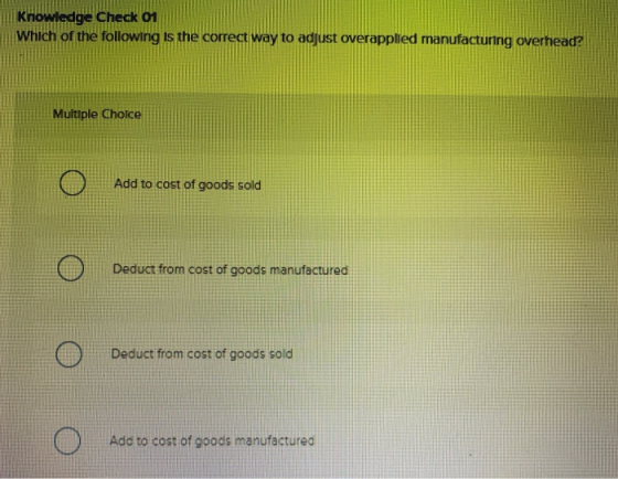 Knowledge Check 01 Which of the following is the correct way to adjust overapplied manufacturing overhead? Multiple Choice Ad