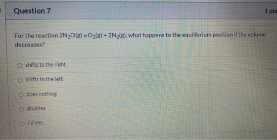 Question 7 1 pts For the reaction 2N2O(g) = O2(g) + 2N2(g), what happens to the equilibrium position if the volume decreases?