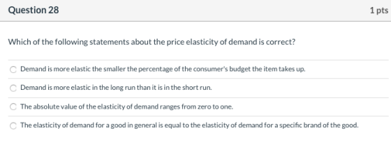 Question 28 1 pts Which of the following statements about the price elasticity of demand is correct? Demand is more elastic t
