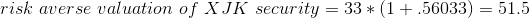 risk\ averse\ valuation\ of\ XJK\ security=33*(1+.56033)=51.5