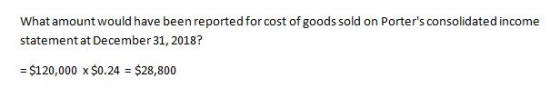 What amount would have been reported for cost of goods sold on Porters consolidated income statement at December 31, 2018? =