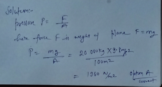 Soluten: pressure P= here force of is weight of plane F = mg 20 gou ty X 9. Pirja PE mg A 100m2 1960 /m2 option A Correct